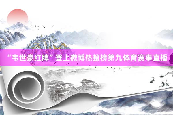 “韦世豪红牌”登上微博热搜榜第九体育赛事直播
