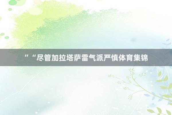 ”“尽管加拉塔萨雷气派严慎体育集锦