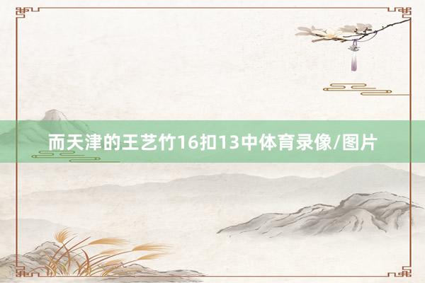 而天津的王艺竹16扣13中体育录像/图片