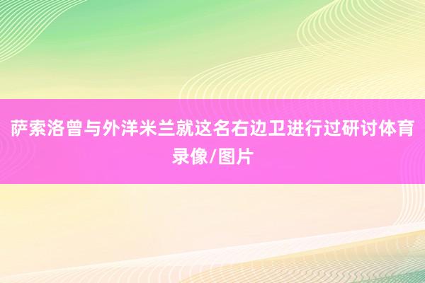 萨索洛曾与外洋米兰就这名右边卫进行过研讨体育录像/图片