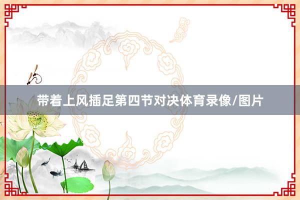 带着上风插足第四节对决体育录像/图片