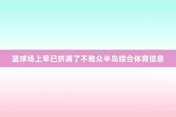 篮球场上早已挤满了不雅众半岛综合体育信息