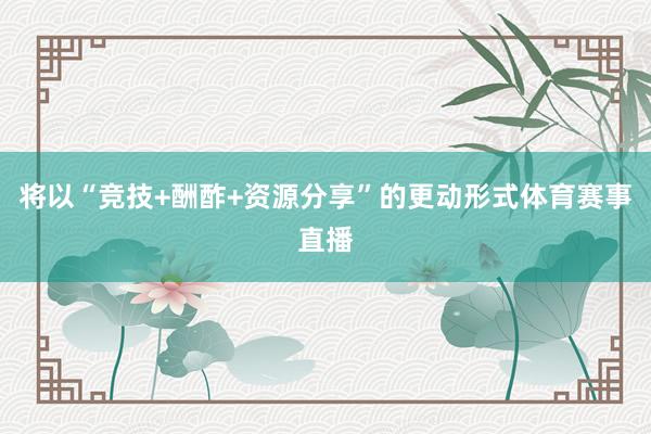 将以“竞技+酬酢+资源分享”的更动形式体育赛事直播