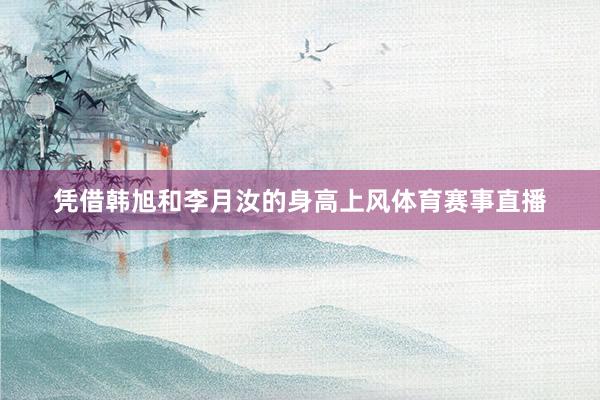 凭借韩旭和李月汝的身高上风体育赛事直播