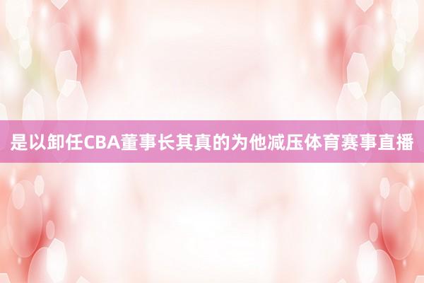 是以卸任CBA董事长其真的为他减压体育赛事直播