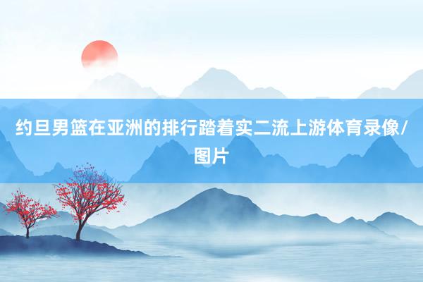 约旦男篮在亚洲的排行踏着实二流上游体育录像/图片