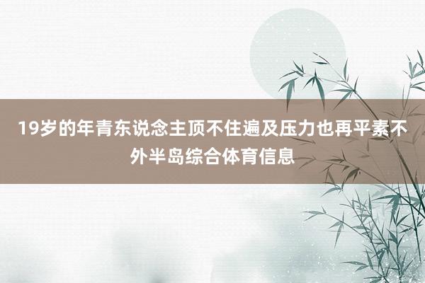 19岁的年青东说念主顶不住遍及压力也再平素不外半岛综合体育信息