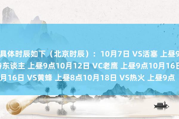 具体时辰如下（北京时辰）：10月7日 VS活塞 上昼9点10月9日 VS凯尔特东谈主 上昼9点10月12日 VC老鹰 上昼9点10月16日 VS黄蜂 上昼8点10月18日 VS热火 上昼9点    半岛综合体育信息