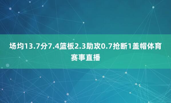 场均13.7分7.4篮板2.3助攻0.7抢断1盖帽体育赛事直播