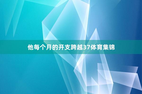 他每个月的开支跨越37体育集锦