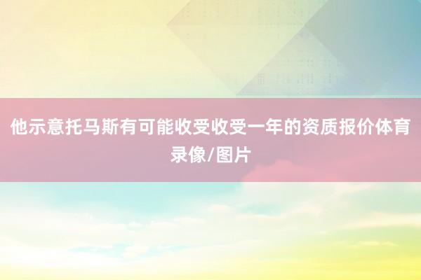 他示意托马斯有可能收受收受一年的资质报价体育录像/图片