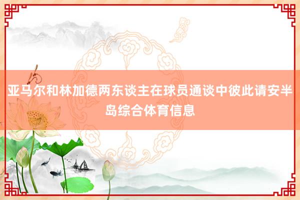 亚马尔和林加德两东谈主在球员通谈中彼此请安半岛综合体育信息