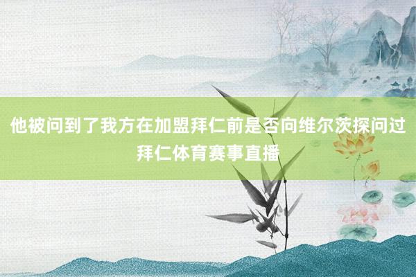 他被问到了我方在加盟拜仁前是否向维尔茨探问过拜仁体育赛事直播