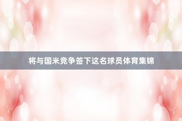 将与国米竞争签下这名球员体育集锦