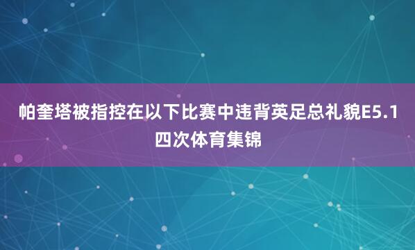帕奎塔被指控在以下比赛中违背英足总礼貌E5.1四次体育集锦