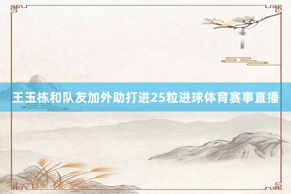 王玉栋和队友加外助打进25粒进球体育赛事直播