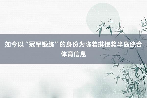 如今以“冠军锻练”的身份为陈若琳授奖半岛综合体育信息