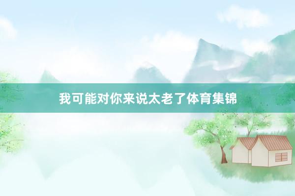 我可能对你来说太老了体育集锦