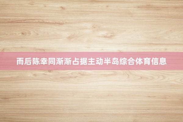 而后陈幸同渐渐占据主动半岛综合体育信息
