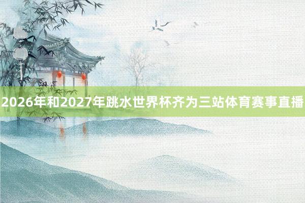 2026年和2027年跳水世界杯齐为三站体育赛事直播