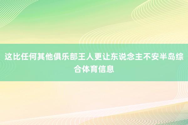 这比任何其他俱乐部王人更让东说念主不安半岛综合体育信息