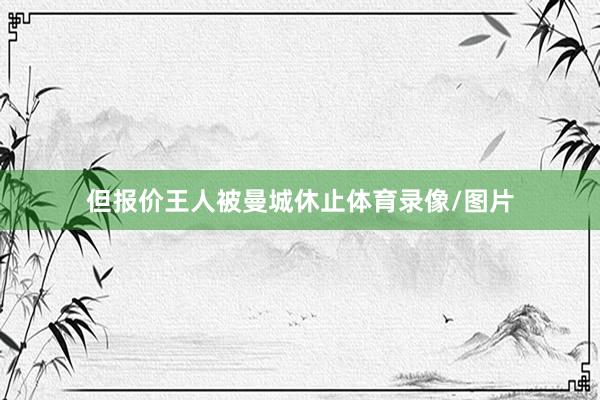 但报价王人被曼城休止体育录像/图片