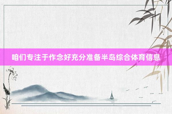 咱们专注于作念好充分准备半岛综合体育信息