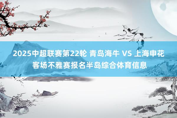 2025中超联赛第22轮 青岛海牛 VS 上海申花 客场不雅赛报名半岛综合体育信息