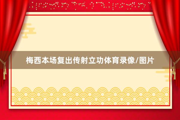 梅西本场复出传射立功体育录像/图片