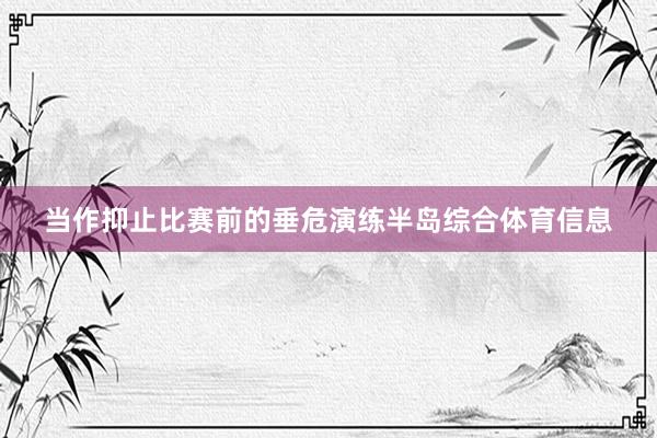 当作抑止比赛前的垂危演练半岛综合体育信息
