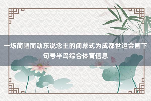 一场简陋而动东说念主的闭幕式为成都世运会画下句号半岛综合体育信息