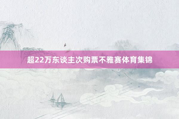 超22万东谈主次购票不雅赛体育集锦