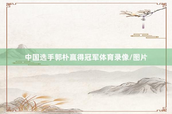 中国选手郭朴赢得冠军体育录像/图片