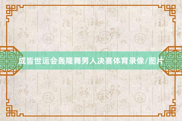 成皆世运会轰隆舞男人决赛体育录像/图片