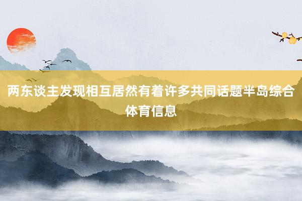 两东谈主发现相互居然有着许多共同话题半岛综合体育信息