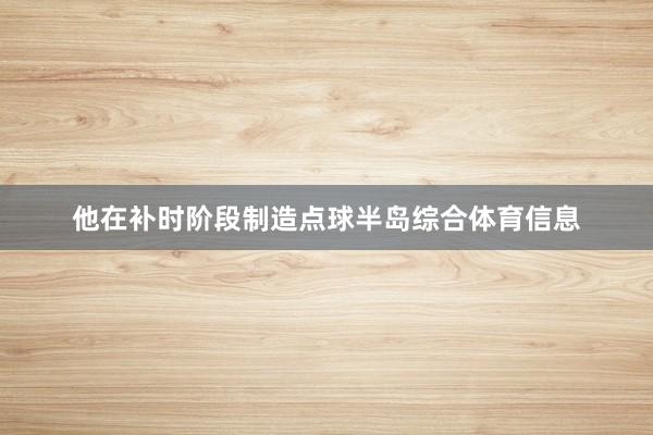 他在补时阶段制造点球半岛综合体育信息
