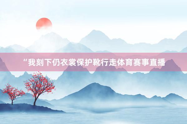 “我刻下仍衣裳保护靴行走体育赛事直播