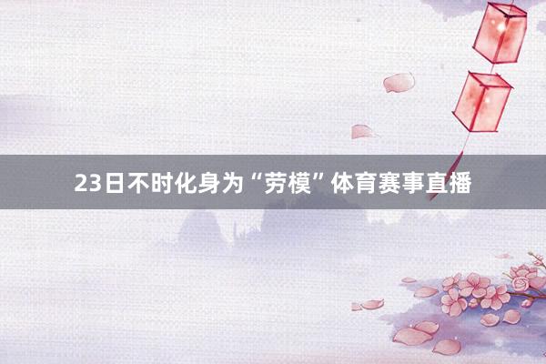 23日不时化身为“劳模”体育赛事直播