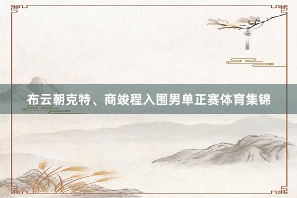 布云朝克特、商竣程入围男单正赛体育集锦
