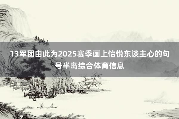 13军团由此为2025赛季画上怡悦东谈主心的句号半岛综合体育信息