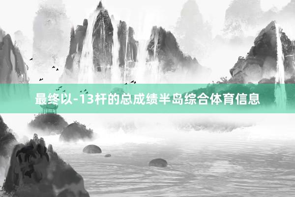 最终以-13杆的总成绩半岛综合体育信息