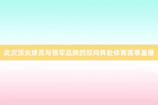 此次顶尖球员与领军品牌的双向奔赴体育赛事直播