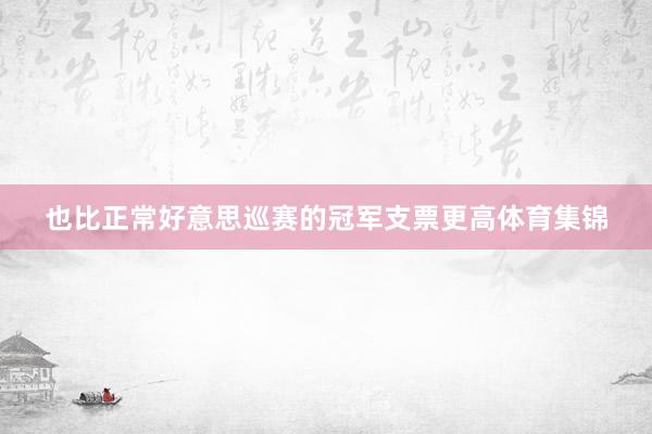 也比正常好意思巡赛的冠军支票更高体育集锦