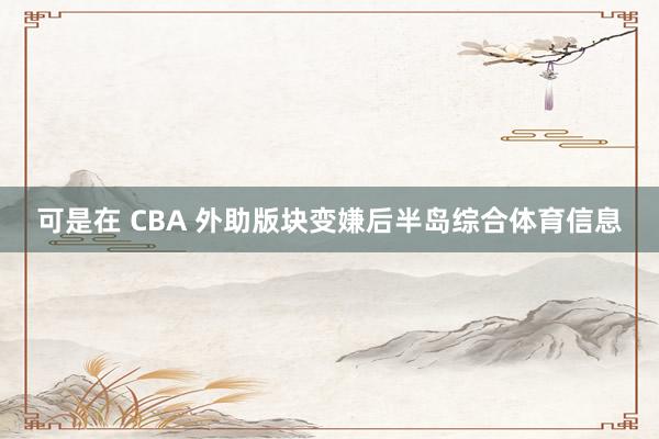 可是在 CBA 外助版块变嫌后半岛综合体育信息