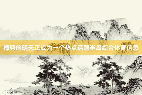 梅努的明天正成为一个热点话题半岛综合体育信息