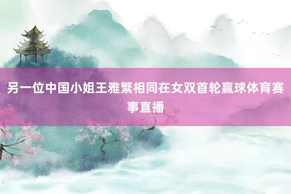 另一位中国小姐王雅繁相同在女双首轮赢球体育赛事直播
