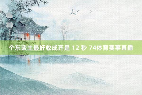 个东谈主最好收成齐是 12 秒 74体育赛事直播