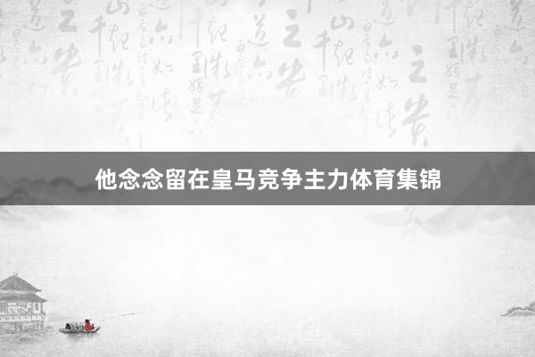 他念念留在皇马竞争主力体育集锦