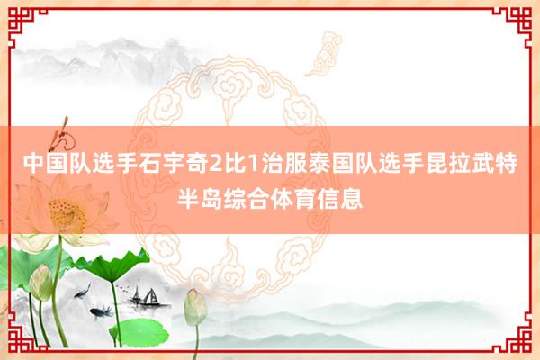 中国队选手石宇奇2比1治服泰国队选手昆拉武特半岛综合体育信息