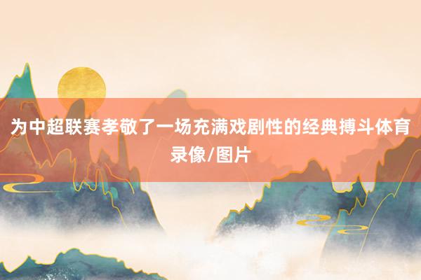 为中超联赛孝敬了一场充满戏剧性的经典搏斗体育录像/图片
